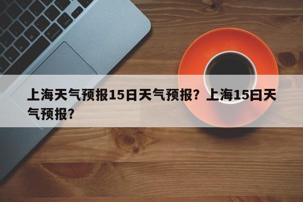 上海天气预报15日天气预报?上海15曰天气预报?-图1 上海天气预报15日天气预报?上海15曰天气预报?-图1