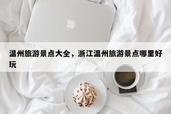 温州旅游景点大全,浙江温州旅游景点哪里好玩-图1 温州旅游景点大全,浙江温州旅游景点哪里好玩-图1