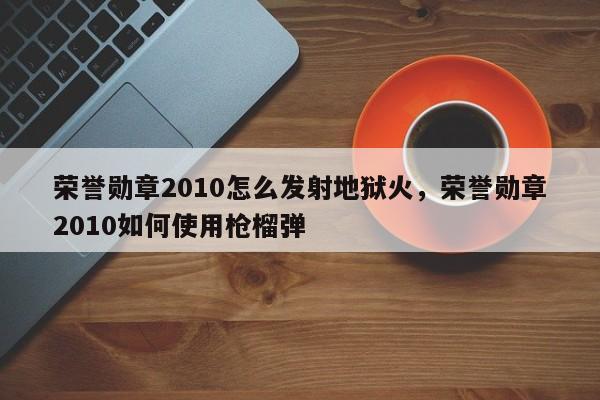 荣誉勋章2010怎么发射地狱火,荣誉勋章2010如何使用枪榴弹-图1 荣誉勋章2010怎么发射地狱火,荣誉勋章2010如何使用枪榴弹-图1