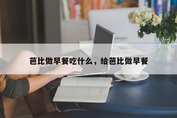 芭比做早餐吃什么,给芭比做早餐-图1 芭比做早餐吃什么,给芭比做早餐-图1