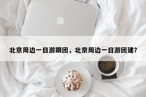 北京周边一日游跟团,北京周边一日游团建?-图1 北京周边一日游跟团,北京周边一日游团建?-图1