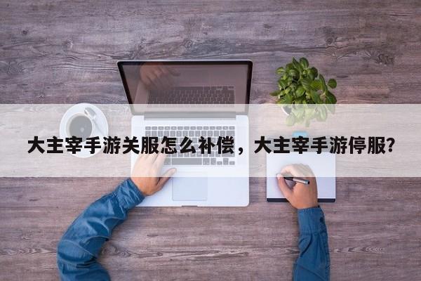 大主宰手游关服怎么补偿,大主宰手游停服?-图1 大主宰手游关服怎么补偿,大主宰手游停服?-图1