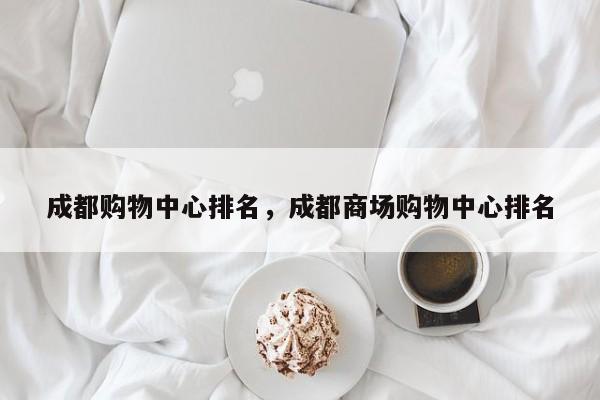 成都购物中心排名,成都商场购物中心排名-图1 成都购物中心排名,成都商场购物中心排名-图1