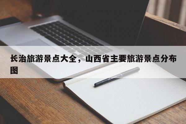长治旅游景点大全,山西省主要旅游景点分布图-图1 长治旅游景点大全,山西省主要旅游景点分布图-图1