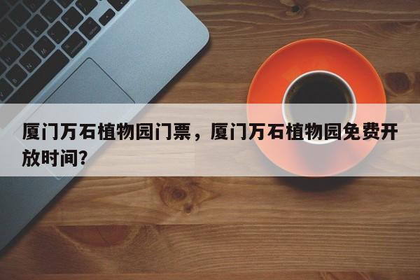 厦门万石植物园门票,厦门万石植物园免费开放时间?-图1 厦门万石植物园门票,厦门万石植物园免费开放时间?-图1