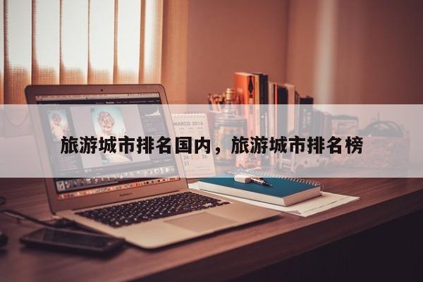 旅游城市排名国内,旅游城市排名榜-图1 旅游城市排名国内,旅游城市排名榜-图1
