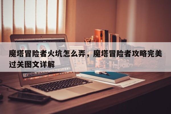 魔塔冒险者火坑怎么弄,魔塔冒险者攻略完美过关图文详解-图1 魔塔冒险者火坑怎么弄,魔塔冒险者攻略完美过关图文详解-图1