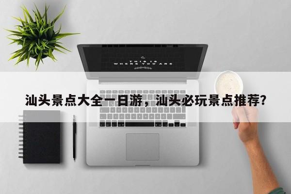 汕头景点大全一日游,汕头必玩景点推荐?-图1 汕头景点大全一日游,汕头必玩景点推荐?-图1