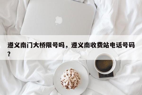 遵义南门大桥限号吗,遵义南收费站电话号码?-图1 遵义南门大桥限号吗,遵义南收费站电话号码?-图1