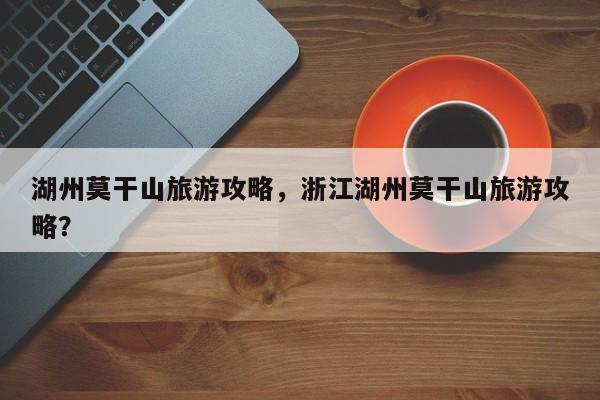 湖州莫干山旅游攻略,浙江湖州莫干山旅游攻略?-图1 湖州莫干山旅游攻略,浙江湖州莫干山旅游攻略?-图1