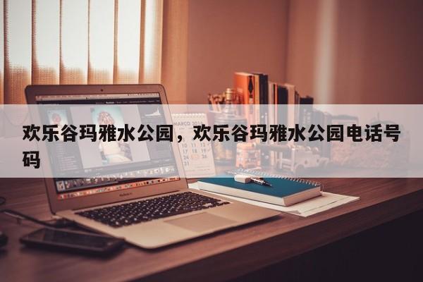 欢乐谷玛雅水公园,欢乐谷玛雅水公园电话号码-图1 欢乐谷玛雅水公园,欢乐谷玛雅水公园电话号码-图1
