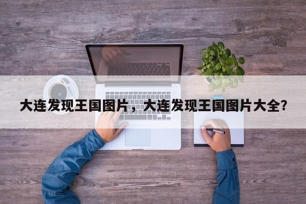 大连发现王国图片,大连发现王国图片大全?-图1 大连发现王国图片,大连发现王国图片大全?-图1