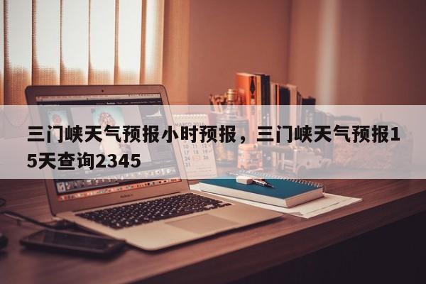 三门峡天气预报小时预报,三门峡天气预报15天查询2345-图1 三门峡天气预报小时预报,三门峡天气预报15天查询2345-图1
