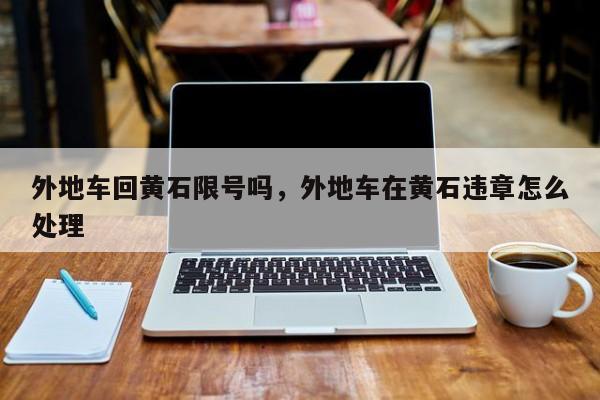 外地车回黄石限号吗,外地车在黄石违章怎么处理-图1 外地车回黄石限号吗,外地车在黄石违章怎么处理-图1