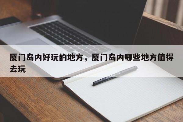 厦门岛内好玩的地方,厦门岛内哪些地方值得去玩-图1 厦门岛内好玩的地方,厦门岛内哪些地方值得去玩-图1
