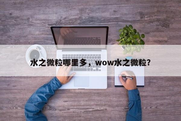 水之微粒哪里多,wow水之微粒?-图1 水之微粒哪里多,wow水之微粒?-图1