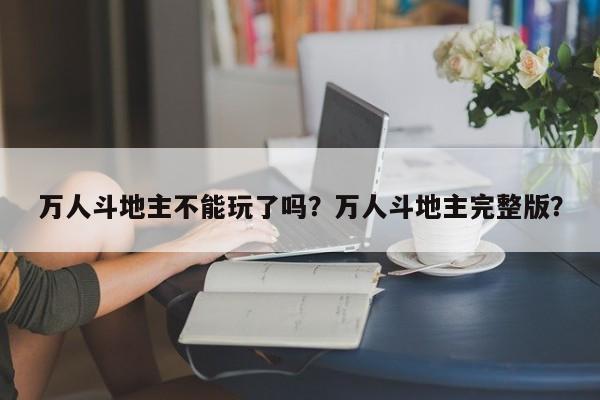 万人斗地主不能玩了吗?万人斗地主完整版?-图1 万人斗地主不能玩了吗?万人斗地主完整版?-图1
