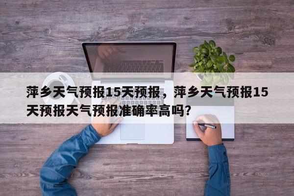 萍乡天气预报15天预报,萍乡天气预报15天预报天气预报准确率高吗?-图1 萍乡天气预报15天预报,萍乡天气预报15天预报天气预报准确率高吗?-图1