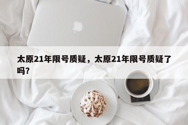 太原21年限号质疑,太原21年限号质疑了吗?-图1 太原21年限号质疑,太原21年限号质疑了吗?-图1