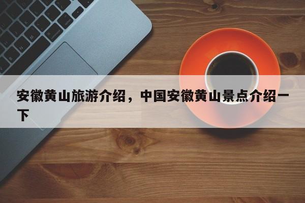 安徽黄山旅游介绍,中国安徽黄山景点介绍一下-图1 安徽黄山旅游介绍,中国安徽黄山景点介绍一下-图1
