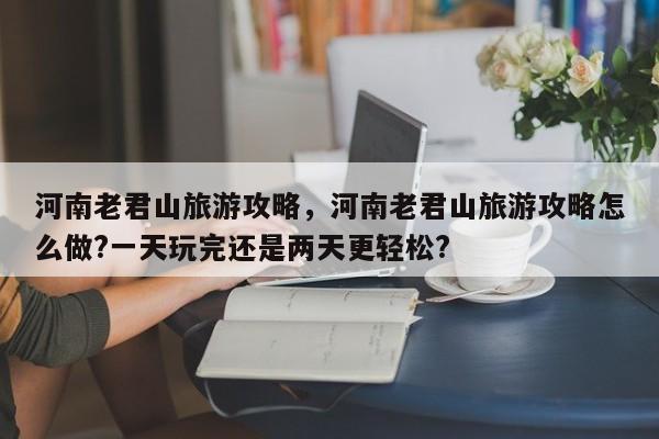 河南老君山旅游攻略,河南老君山旅游攻略怎么做?一天玩完还是两天更轻松?-图1 河南老君山旅游攻略,河南老君山旅游攻略怎么做?一天玩完还是两天更轻松?-图1