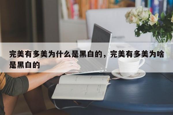 完美有多美为什么是黑白的,完美有多美为啥是黑白的-图1 完美有多美为什么是黑白的,完美有多美为啥是黑白的-图1