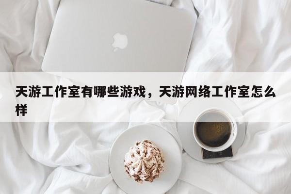 天游工作室有哪些游戏,天游网络工作室怎么样-图1 天游工作室有哪些游戏,天游网络工作室怎么样-图1