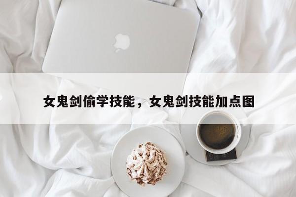 女鬼剑偷学技能,女鬼剑技能加点图-图1 女鬼剑偷学技能,女鬼剑技能加点图-图1