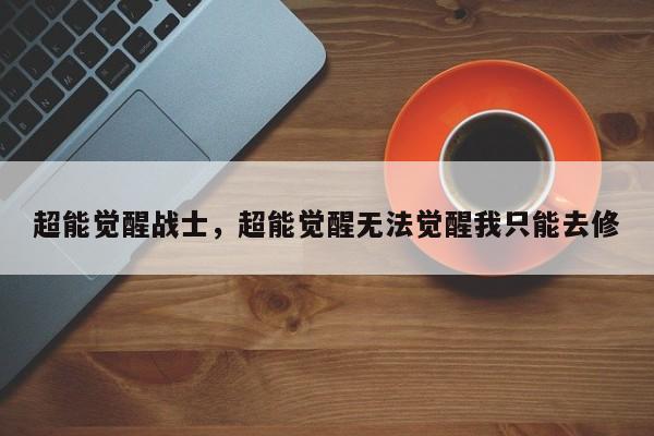 超能觉醒战士,超能觉醒无法觉醒我只能去修-图1 超能觉醒战士,超能觉醒无法觉醒我只能去修-图1