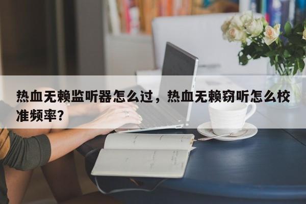 热血无赖监听器怎么过,热血无赖窃听怎么校准频率?-图1 热血无赖监听器怎么过,热血无赖窃听怎么校准频率?-图1