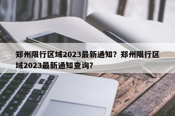 郑州限行区域2023最新通知?郑州限行区域2023最新通知查询?-图1 郑州限行区域2023最新通知?郑州限行区域2023最新通知查询?-图1
