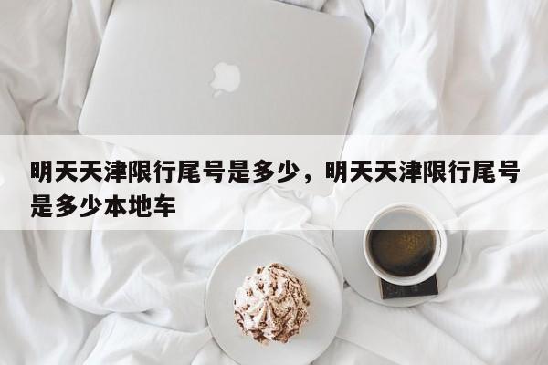 明天天津限行尾号是多少,明天天津限行尾号是多少本地车-图1 明天天津限行尾号是多少,明天天津限行尾号是多少本地车-图1