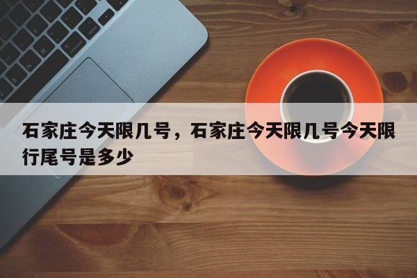 石家庄今天限几号,石家庄今天限几号今天限行尾号是多少-图1 石家庄今天限几号,石家庄今天限几号今天限行尾号是多少-图1