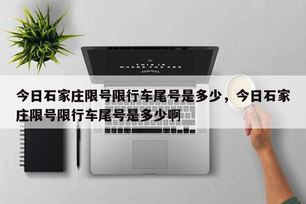 今日石家庄限号限行车尾号是多少,今日石家庄限号限行车尾号是多少啊-图1 今日石家庄限号限行车尾号是多少,今日石家庄限号限行车尾号是多少啊-图1