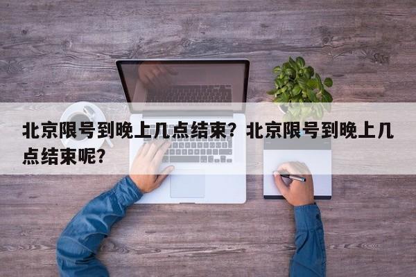 北京限号到晚上几点结束?北京限号到晚上几点结束呢?-图1 北京限号到晚上几点结束?北京限号到晚上几点结束呢?-图1