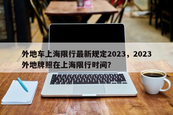 外地车上海限行最新规定2023,2023外地牌照在上海限行时间?-图1 外地车上海限行最新规定2023,2023外地牌照在上海限行时间?-图1