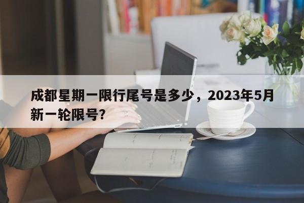 成都星期一限行尾号是多少,2023年5月新一轮限号?-图1 成都星期一限行尾号是多少,2023年5月新一轮限号?-图1
