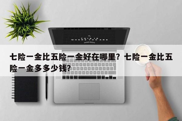 七险一金比五险一金好在哪里?七险一金比五险一金多多少钱?-图1 七险一金比五险一金好在哪里?七险一金比五险一金多多少钱?-图1