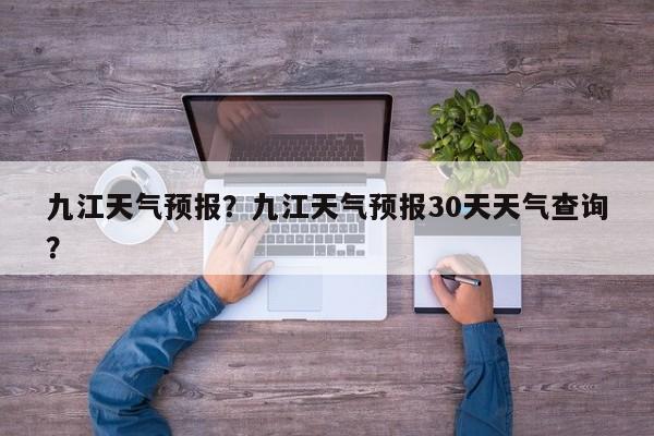 九江天气预报?九江天气预报30天天气查询?-图1 九江天气预报?九江天气预报30天天气查询?-图1