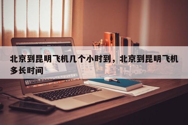 北京到昆明飞机几个小时到,北京到昆明飞机多长时间-图1 北京到昆明飞机几个小时到,北京到昆明飞机多长时间-图1