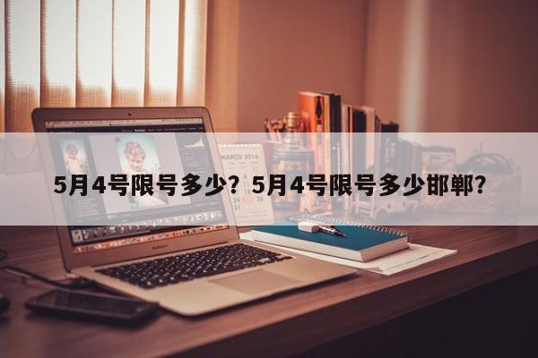 5月4号限号多少?5月4号限号多少邯郸?-图1 5月4号限号多少?5月4号限号多少邯郸?-图1