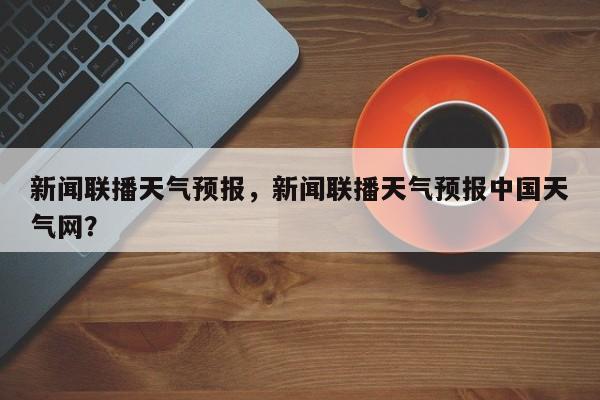 新闻联播天气预报,新闻联播天气预报中国天气网?-图1 新闻联播天气预报,新闻联播天气预报中国天气网?-图1