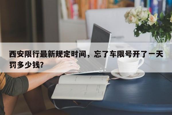 西安限行最新规定时间,忘了车限号开了一天罚多少钱?-图1 西安限行最新规定时间,忘了车限号开了一天罚多少钱?-图1