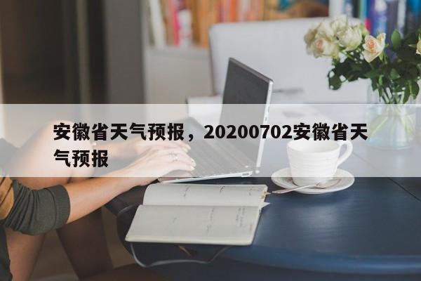 安徽省天气预报,20200702安徽省天气预报-图1 安徽省天气预报,20200702安徽省天气预报-图1