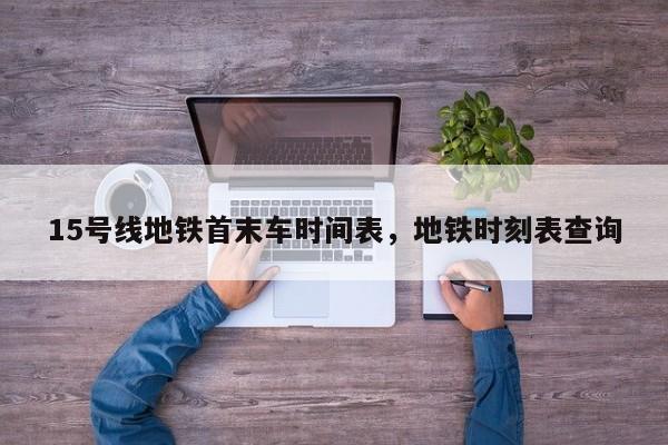 15号线地铁首末车时间表,地铁时刻表查询-图1 15号线地铁首末车时间表,地铁时刻表查询-图1
