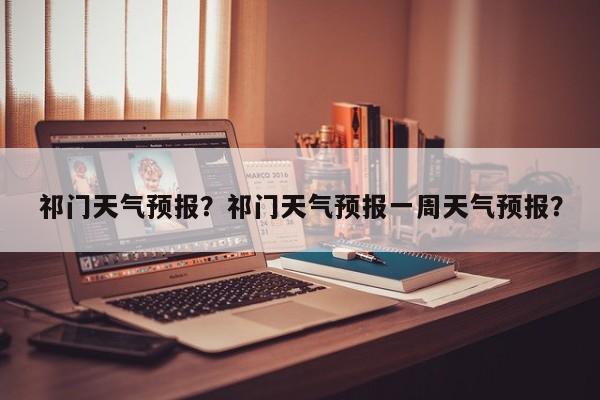 祁门天气预报?祁门天气预报一周天气预报?-图1 祁门天气预报?祁门天气预报一周天气预报?-图1