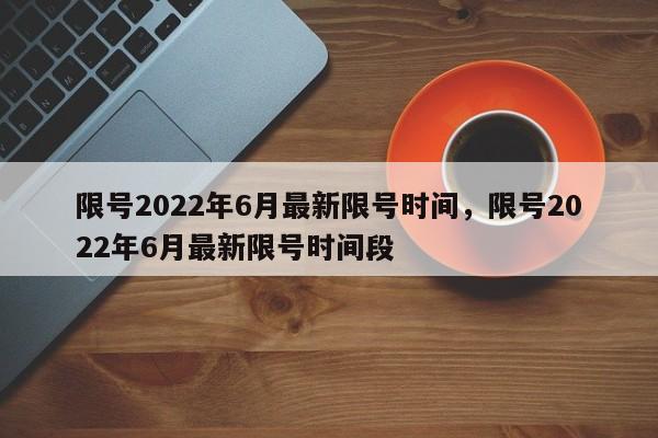 限号2022年6月最新限号时间,限号2022年6月最新限号时间段-图1 限号2022年6月最新限号时间,限号2022年6月最新限号时间段-图1