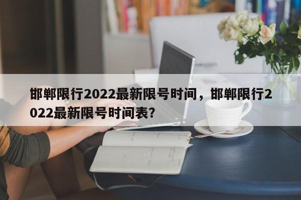 邯郸限行2022最新限号时间,邯郸限行2022最新限号时间表?-图1 邯郸限行2022最新限号时间,邯郸限行2022最新限号时间表?-图1
