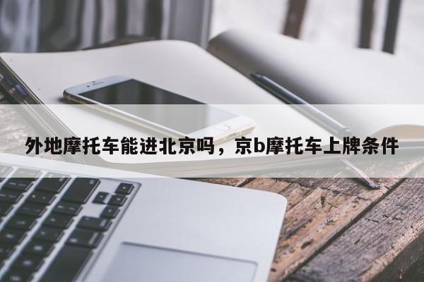外地摩托车能进北京吗,京b摩托车上牌条件-图1 外地摩托车能进北京吗,京b摩托车上牌条件-图1