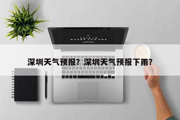 深圳天气预报?深圳天气预报下雨?-图1 深圳天气预报?深圳天气预报下雨?-图1